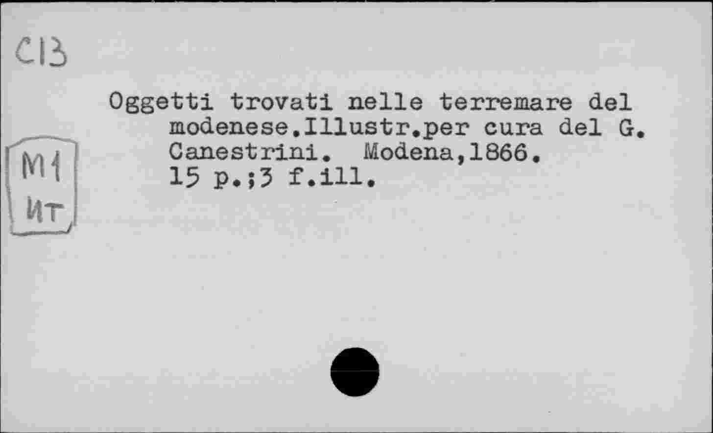 ﻿Cid
ґмГ
І Ит
—і
Oggetti trovati nelle terremare del modenese.Illu.str.per cura del G. Canestrini. Modena,1866.
15 p.;3 f.ill.